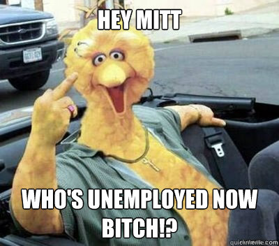 Hey Mitt Who's unemployed now bitch!?  Big Bird