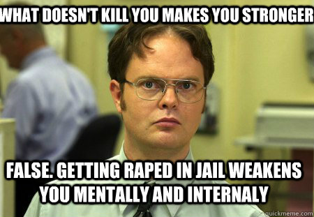 What doesn't kill you makes you stronger False. getting raped in jail weakens you mentally and internaly  Schrute