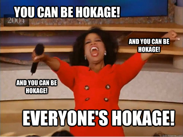 You can be hokage! everyone's hokage! and you can be hokage! and you can be hokage!  oprah you get a car