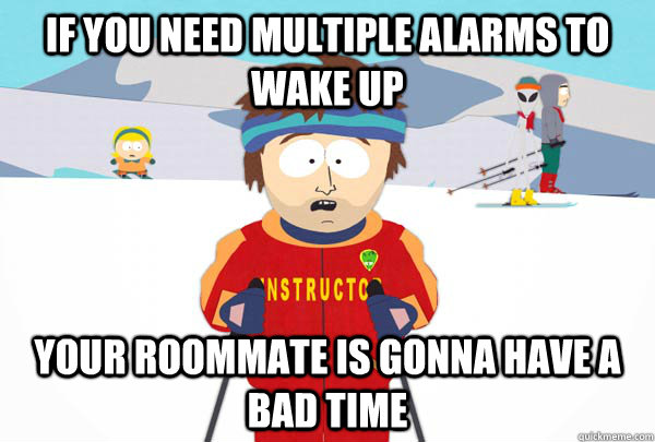 If you need multiple alarms to wake up Your roommate is gonna have a bad time  Super Cool Ski Instructor