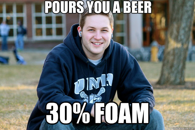Pours you a beer 30% foam  Mature College Senior