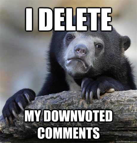 I delete my downvoted comments  Confession Bear