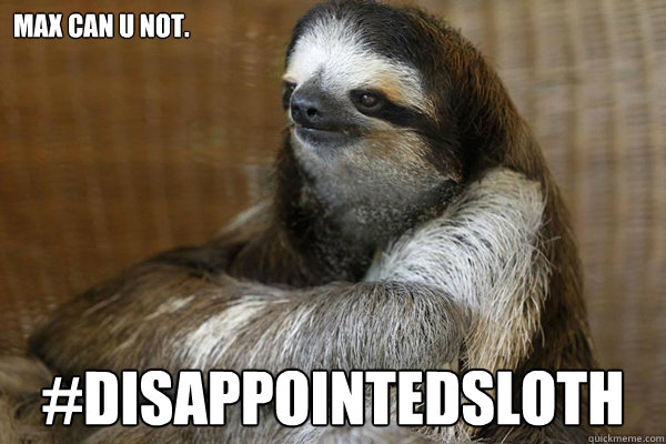 Max can u not. #DisappointedSloth  Disappointed Sloth
