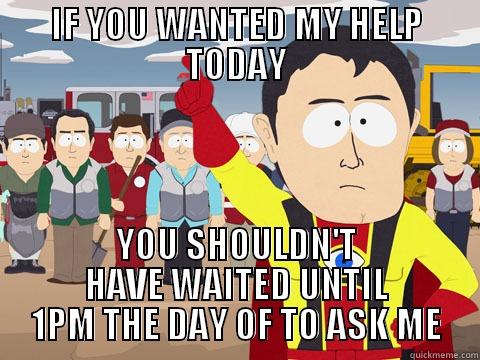 IF YOU WANTED MY HELP TODAY YOU SHOULDN'T HAVE WAITED UNTIL 1PM THE DAY OF TO ASK ME Captain Hindsight