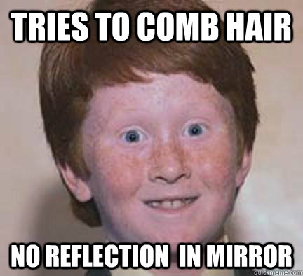 Tries to comb hair No reflection  in mirror  Over Confident Ginger