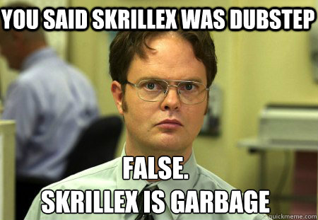 you said skrillex was dubstep False.
skrillex is garbage  Schrute