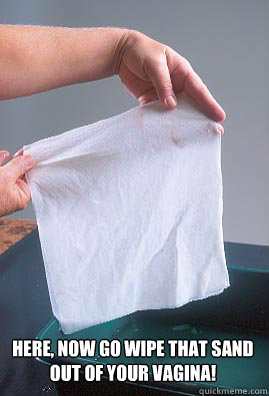 Here, now go wipe that sand 
out of your vagina!  - Here, now go wipe that sand 
out of your vagina!   wet papertowel