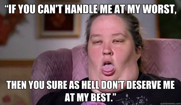 “If you can't handle me at my worst, then you sure as hell don't deserve me at my best.” - “If you can't handle me at my worst, then you sure as hell don't deserve me at my best.”  Honey Boo Boo Childs Mom