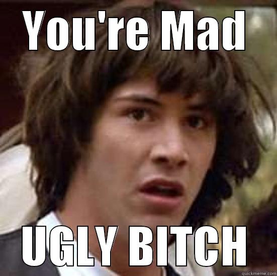 YOU'RE MAD UGLY BITCH conspiracy keanu