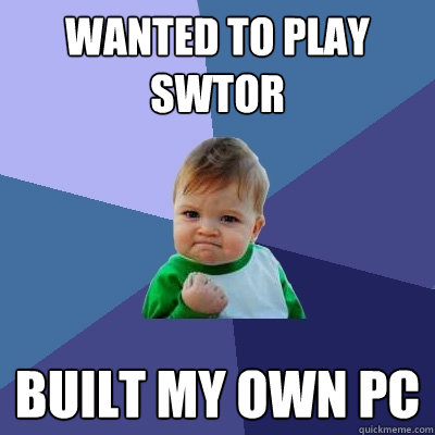 Wanted to play SWTOR Built my own PC  Success Kid