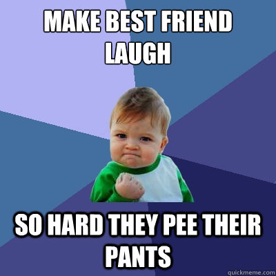 Make best friend laugh so hard they pee their pants - Make best friend laugh so hard they pee their pants  Success Kid
