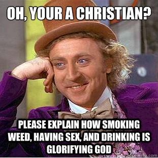 oh, your a christian?
 please explain how smoking weed, having sex, and drinking is glorifying god  Condescending Wonka