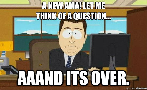 A NEW AMA! LET ME
THINK OF A QUESTION... AAAND ITS OVER.  anditsgone