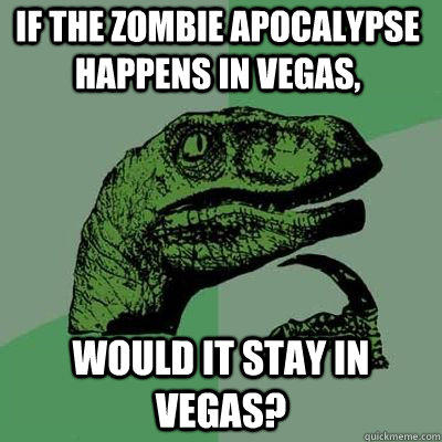 If the zombie apocalypse happens in Vegas, would it stay in Vegas? - If the zombie apocalypse happens in Vegas, would it stay in Vegas?  Philosoraptor