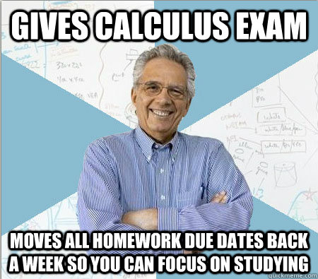 Gives calculus exam Moves all homework due dates back a week so you can focus on studying  Good guy professor
