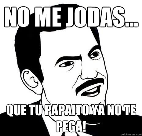 No me jodas... que tu papaito ya no te pega!  Seriously Are You Serious