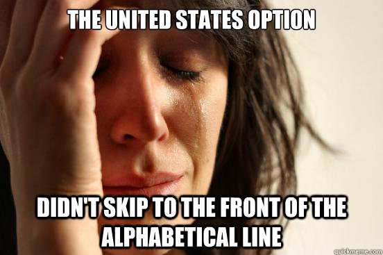 The United States option Didn't skip to the front of the alphabetical line  First World Problems