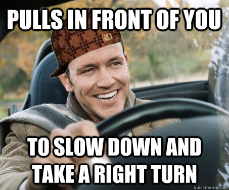 pulls in front of you to slow down and take a right turn  SCUMBAG DRIVER