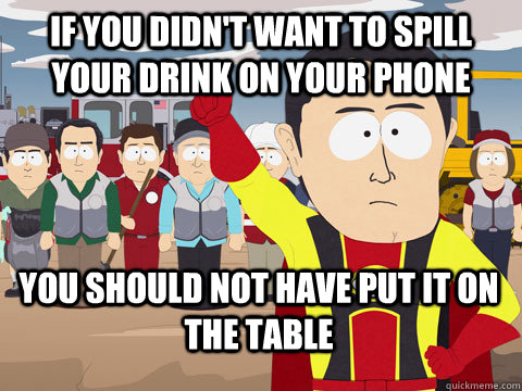 if you didn't want to spill your drink on your phone you should not have put it on the table  Captain Hindsight