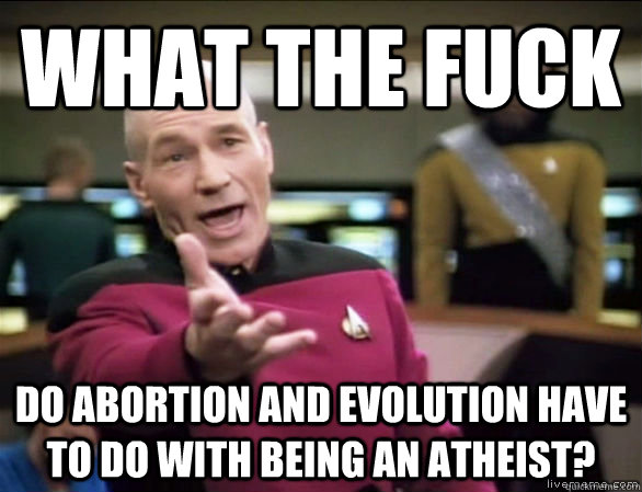 what the fuck do abortion and evolution have to do with being an atheist?  Annoyed Picard HD