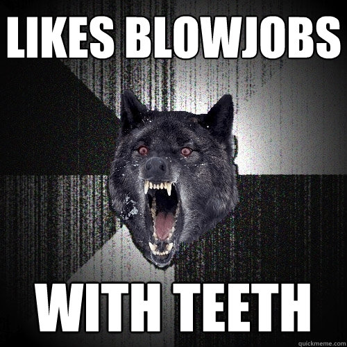 likes blowjobs with teeth  Insanity Wolf