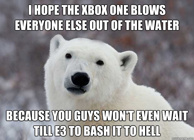 I hope the Xbox One blows everyone else out of the water because you guys won't even wait till E3 to bash it to hell  Popular Opinion Polar Bear
