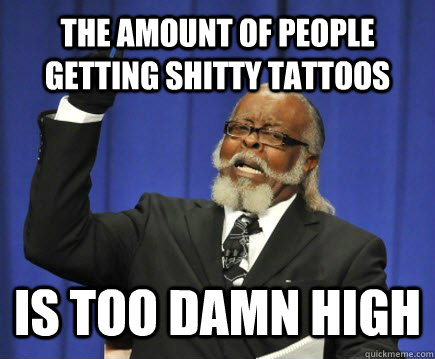 The amount of people getting shitty tattoos is too damn high  Too Damn High