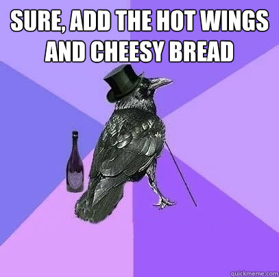 Sure, add the hot wings and cheesy bread   Rich Raven