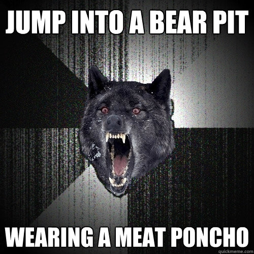 jump into a bear pit wearing a meat poncho  Insanity Wolf