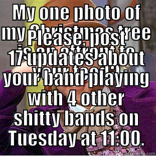 MY ONE PHOTO OF MY CHRISTMAS TREE IS AN AFFRONT TO YOUR FEED? PLEASE, POST 17 UPDATES ABOUT YOUR BAND PLAYING WITH 4 OTHER SHITTY BANDS ON TUESDAY AT 11:00. Condescending Wonka