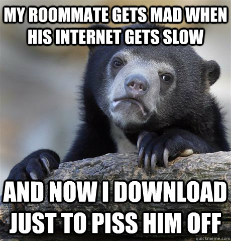 My roommate gets mad when his internet gets slow and now I download just to piss him off  Confession Bear