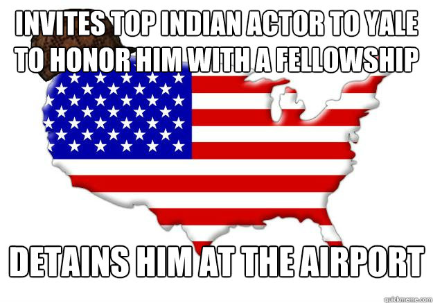 Invites top indian actor to yale to honor him with a fellowship detains him at the airport  Scumbag america