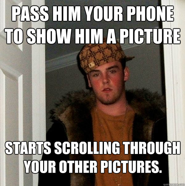 pass him your phone to show him a picture starts scrolling through your other pictures.   Scumbag Steve