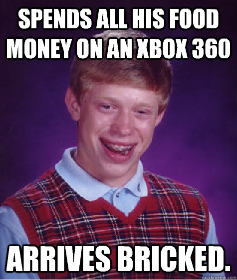 Spends all his food money on an xbox 360 Arrives bricked.  Bad Luck Brian