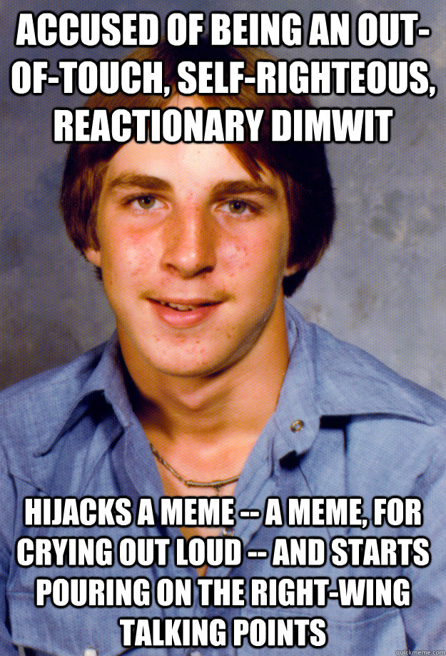 accused of being an out-of-touch, self-righteous, reactionary dimwit hijacks a meme -- a meme, for crying out loud -- and starts pouring on the right-wing talking points - accused of being an out-of-touch, self-righteous, reactionary dimwit hijacks a meme -- a meme, for crying out loud -- and starts pouring on the right-wing talking points  Old Economy Steven