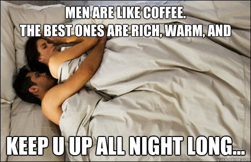 Men are like coffee. 
The best ones are rich, Warm, and 
          Keep u up all night long...
  spooning couple