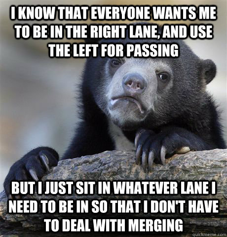 I know that everyone wants me to be in the right lane, and use the left for passing But I just sit in whatever lane I need to be in so that I don't have to deal with merging - I know that everyone wants me to be in the right lane, and use the left for passing But I just sit in whatever lane I need to be in so that I don't have to deal with merging  Confession Bear