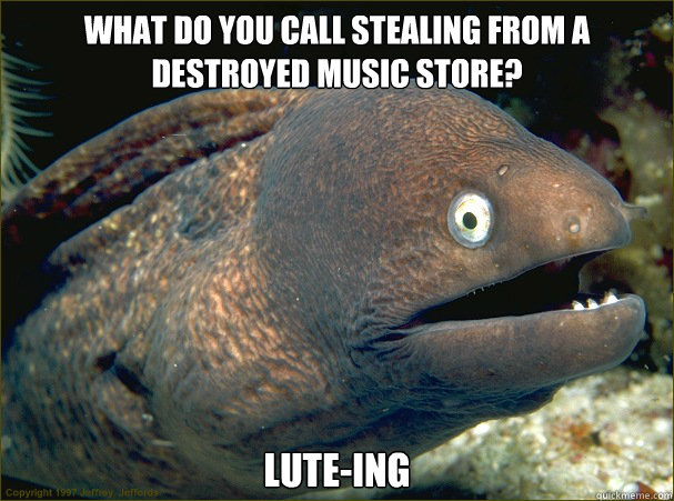 What do you call stealing from a destroyed music store? lute-ing - What do you call stealing from a destroyed music store? lute-ing  Bad Joke Eel