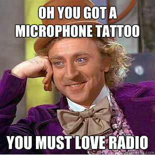 Oh you got a Microphone Tattoo You must love radio  Creepy Wonka