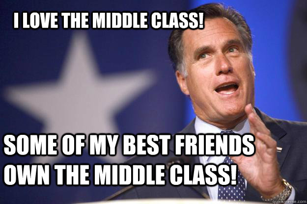 I love the middle Class! Some of my best friends own the middle class! - I love the middle Class! Some of my best friends own the middle class!  Mitt Romney