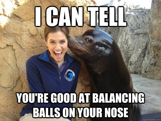 I can tell you're good at balancing balls on your nose  Crazy Secret