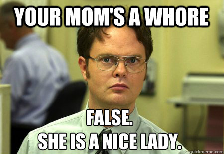 Your mom's a whore False.
she is a nice lady.  Schrute
