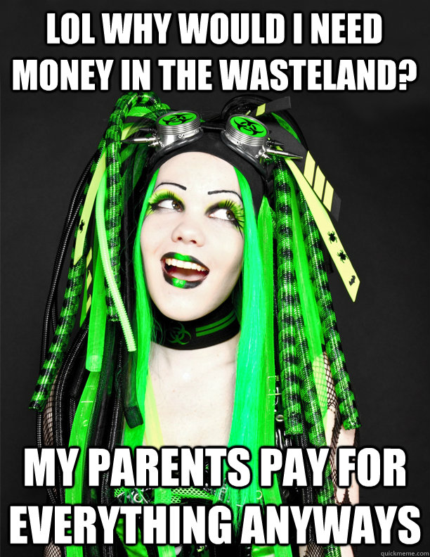 lol why would i need money in the wasteland? my parents pay for everything anyways - lol why would i need money in the wasteland? my parents pay for everything anyways  Totally Prepared CyberGoth