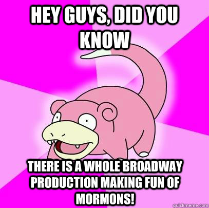 Hey guys, did you know there is a whole broadway production making fun of Mormons!  Slowpoke