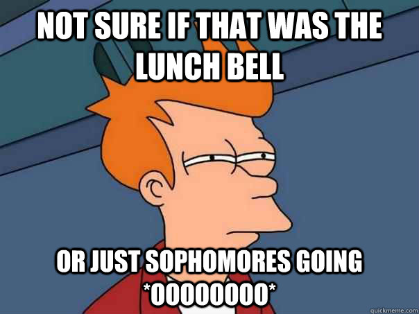 not sure if that was the lunch bell or just sophomores going *oooooooo*  Futurama Fry