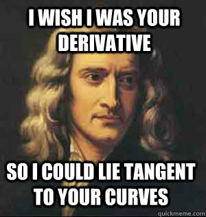 i wish i was your derivative so i could lie tangent to your curves  
