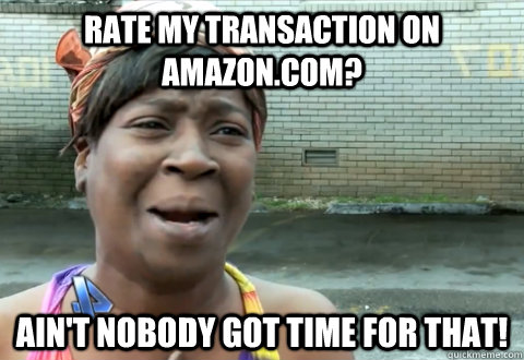 Rate my transaction on Amazon.com? Ain't nobody got time for that!  aint nobody got time