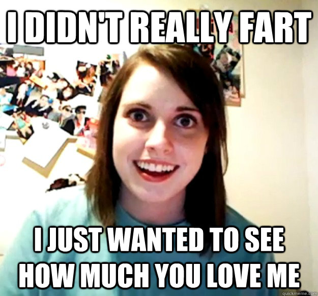 I didn't really fart  i just wanted to see how much you love me  Overly Attached Girlfriend