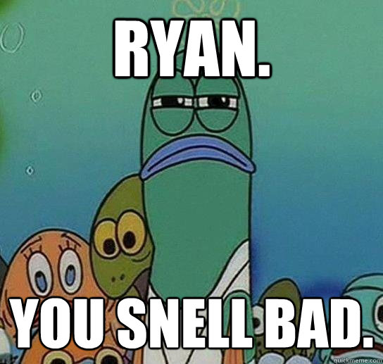 Ryan. You snell bad.  Serious fish SpongeBob