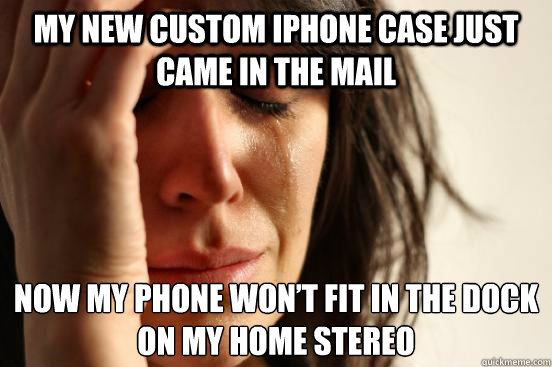 My new custom iphone case just came in the mail now my phone won’t fit in the dock on my home stereo  First World Problems